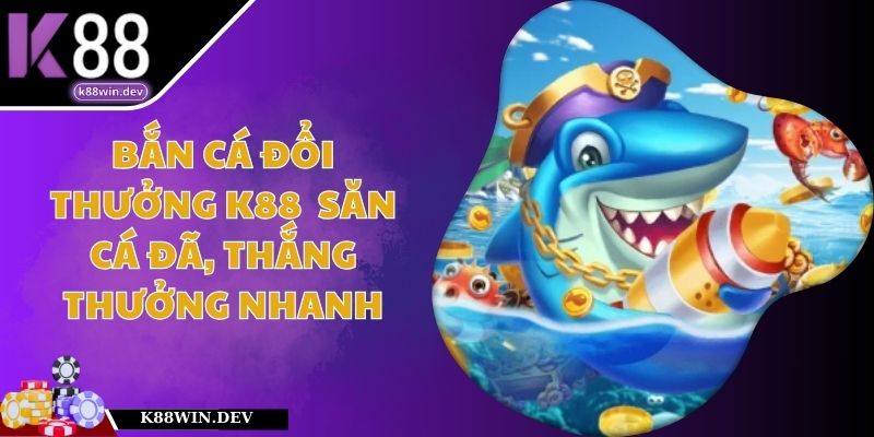 Bắn Cá Đổi Thưởng K88 – Săn Cá Đã, Thắng Thưởng Nhanh